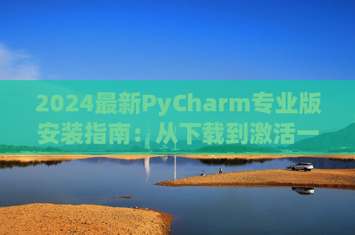 2024最新PyCharm专业版安装指南：从下载到激活一步到位